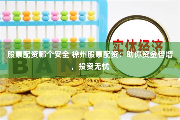 股票配资哪个安全 徐州股票配资：助你资金倍增，投资无忧