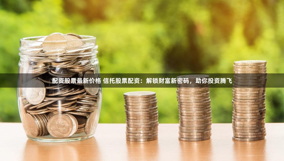 配资股票最新价格 信托股票配资：解锁财富新密码，助你投资腾飞