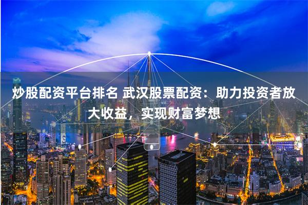 炒股配资平台排名 武汉股票配资：助力投资者放大收益，实现财富梦想