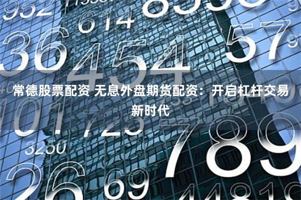 常德股票配资 无息外盘期货配资：开启杠杆交易新时代