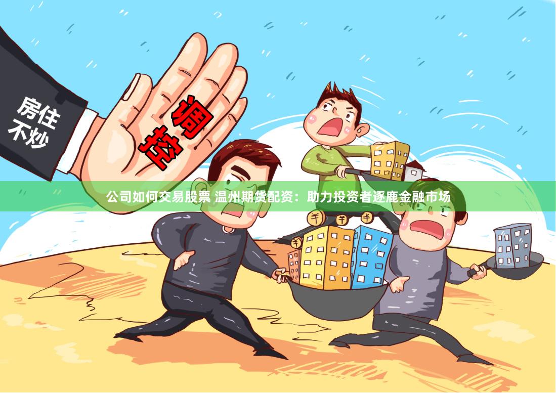 公司如何交易股票 温州期货配资：助力投资者逐鹿金融市场