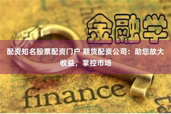 配资知名股票配资门户 期货配资公司：助您放大收益，掌控市场