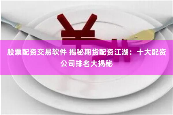 股票配资交易软件 揭秘期货配资江湖：十大配资公司排名大揭秘