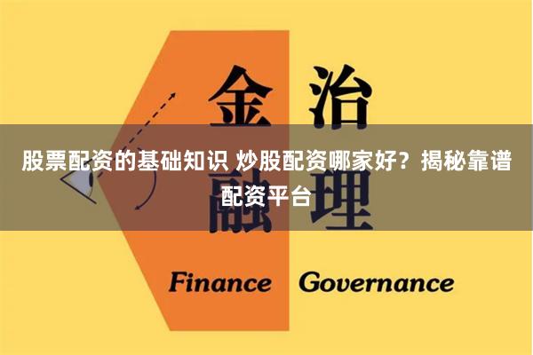 股票配资的基础知识 炒股配资哪家好？揭秘靠谱配资平台