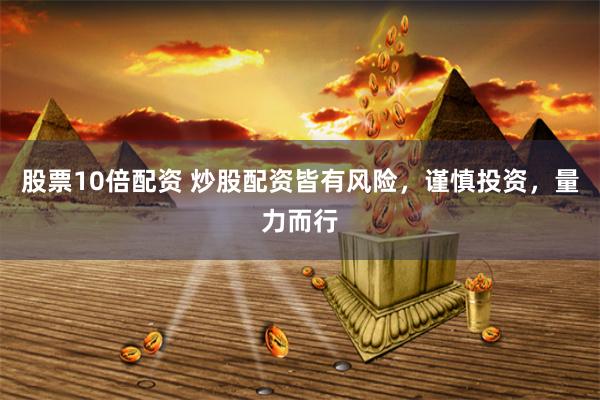 股票10倍配资 炒股配资皆有风险，谨慎投资，量力而行