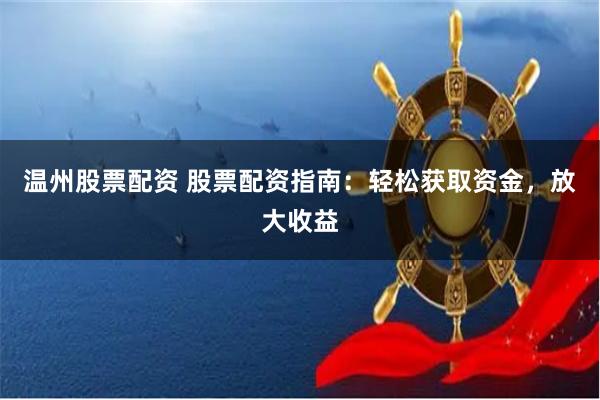 温州股票配资 股票配资指南：轻松获取资金，放大收益