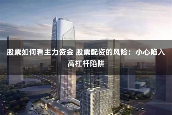 股票如何看主力资金 股票配资的风险：小心陷入高杠杆陷阱