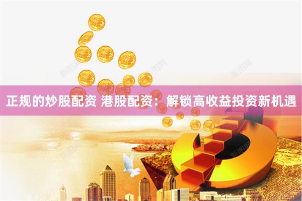 正规的炒股配资 港股配资：解锁高收益投资新机遇