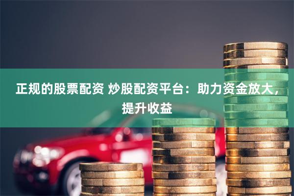 正规的股票配资 炒股配资平台：助力资金放大，提升收益