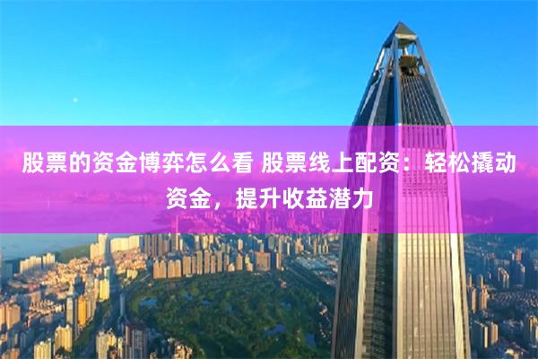 股票的资金博弈怎么看 股票线上配资：轻松撬动资金，提升收益潜力