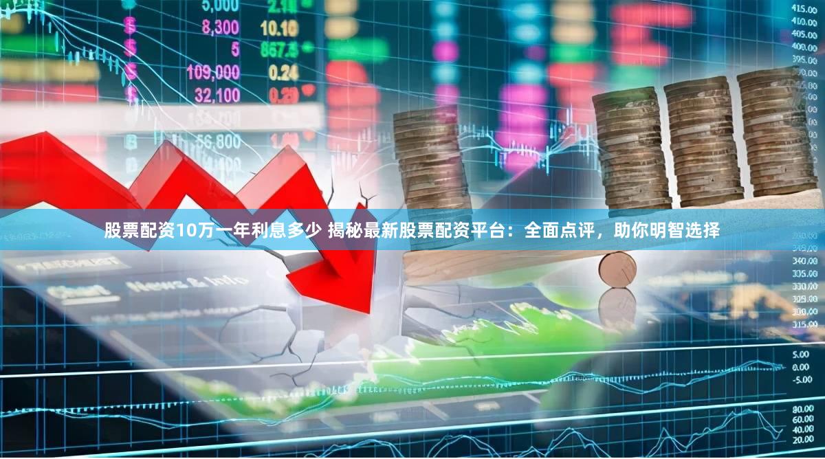 股票配资10万一年利息多少 揭秘最新股票配资平台：全面点评，助你明智选择