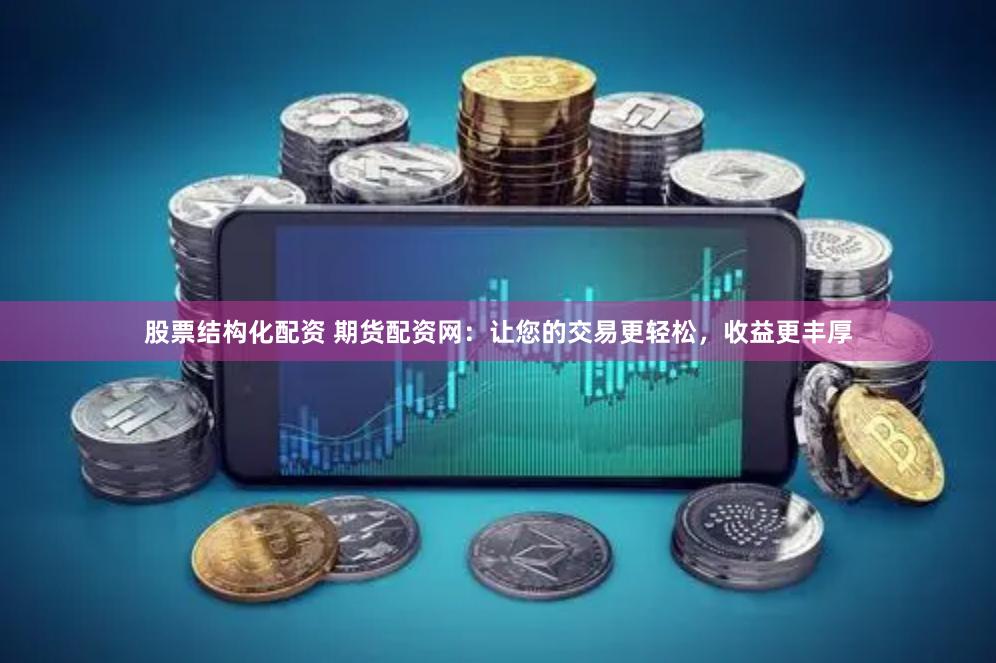 股票结构化配资 期货配资网：让您的交易更轻松，收益更丰厚