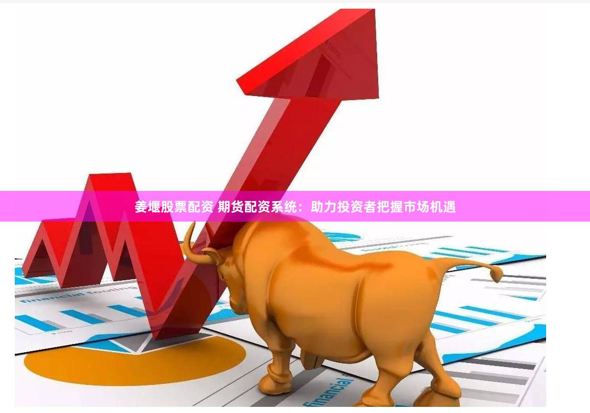 姜堰股票配资 期货配资系统：助力投资者把握市场机遇