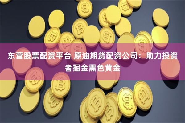 东营股票配资平台 原油期货配资公司：助力投资者掘金黑色黄金