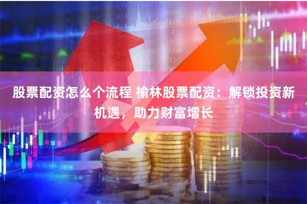 股票配资怎么个流程 榆林股票配资：解锁投资新机遇，助力财富增长