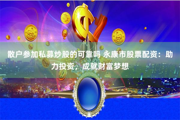 散户参加私募炒股的可靠吗 永康市股票配资：助力投资，成就财富梦想