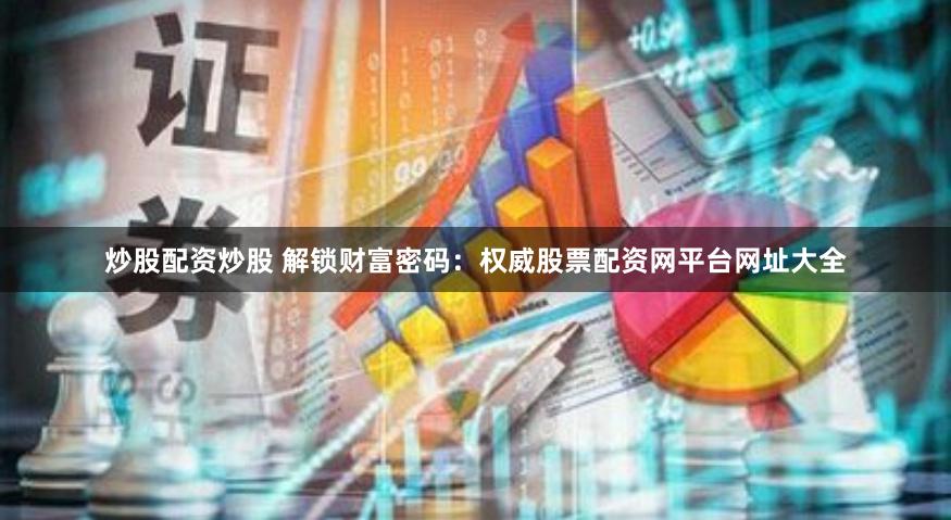 炒股配资炒股 解锁财富密码：权威股票配资网平台网址大全