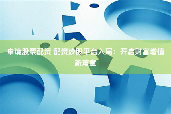 申请股票配资 配资炒股平台入局：开启财富增值新篇章