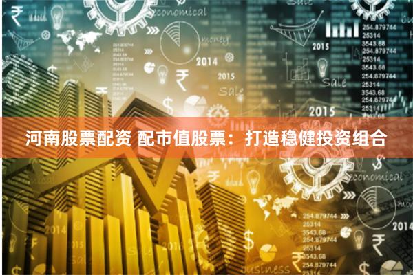 河南股票配资 配市值股票：打造稳健投资组合