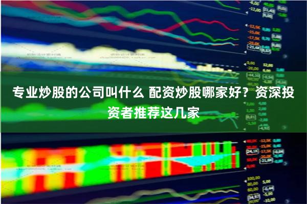专业炒股的公司叫什么 配资炒股哪家好？资深投资者推荐这几家