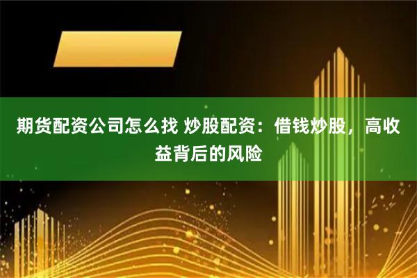 期货配资公司怎么找 炒股配资：借钱炒股，高收益背后的风险