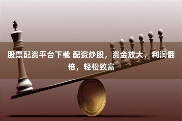 股票配资平台下载 配资炒股，资金放大，利润翻倍，轻松致富