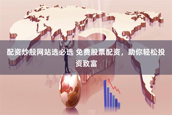 配资炒股网站选必选 免费股票配资，助你轻松投资致富