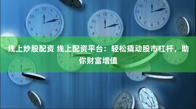线上炒股配资 线上配资平台：轻松撬动股市杠杆，助你财富增值
