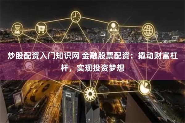 炒股配资入门知识网 金融股票配资：撬动财富杠杆，实现投资梦想