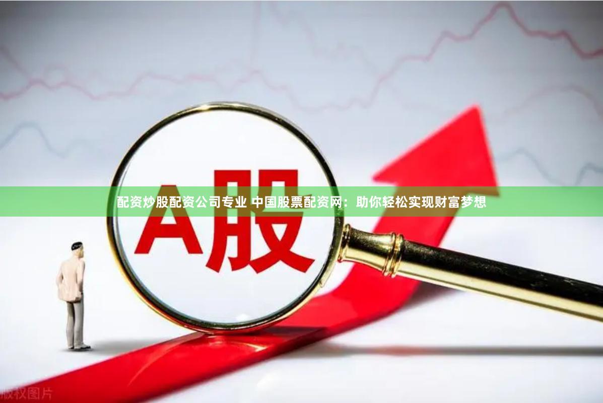 配资炒股配资公司专业 中国股票配资网：助你轻松实现财富梦想