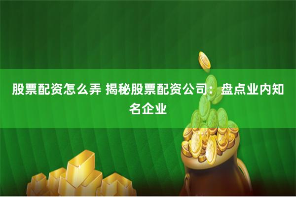 股票配资怎么弄 揭秘股票配资公司：盘点业内知名企业