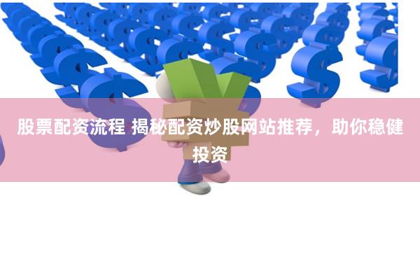 股票配资流程 揭秘配资炒股网站推荐，助你稳健投资