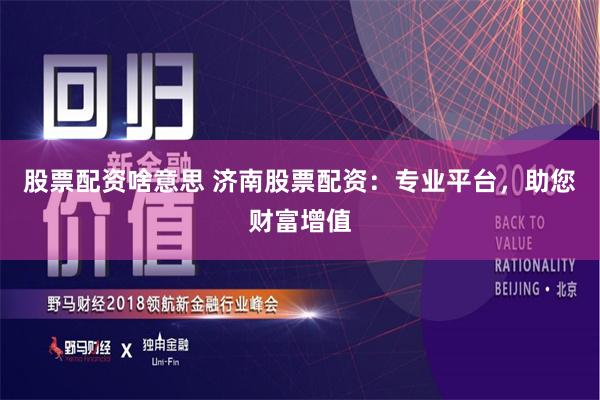 股票配资啥意思 济南股票配资：专业平台，助您财富增值